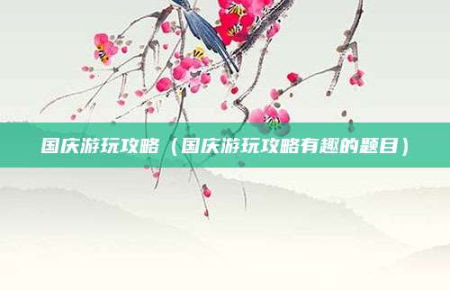 国庆游玩攻略(国庆游玩攻略有趣的题目)