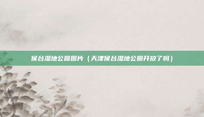 侯台湿地公园图片(天津侯台湿地公园开放了吗)