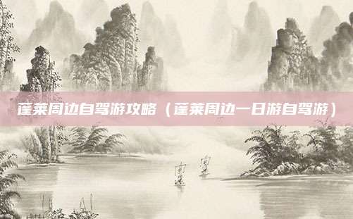 蓬莱周边自驾游攻略(蓬莱周边一日游自驾游)