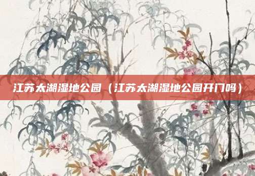 江苏太湖湿地公园（江苏太湖湿地公园开门吗）