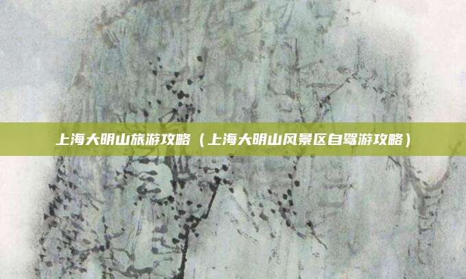 上海大明山旅游攻略（上海大明山风景区自驾游攻略）