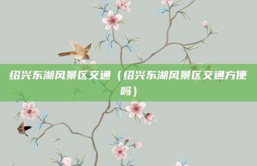 绍兴东湖风景区交通(绍兴东湖风景区交通方便吗)
