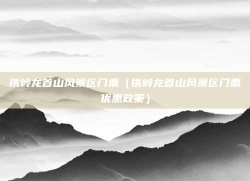 铁岭龙首山风景区门票(铁岭龙首山风景区门票优惠政策)