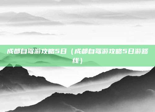 成都自驾游攻略5日(成都自驾游攻略5日游路线)
