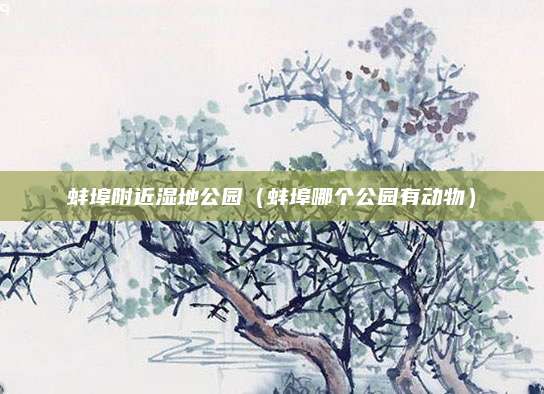 蚌埠附近湿地公园（蚌埠哪个公园有动物）