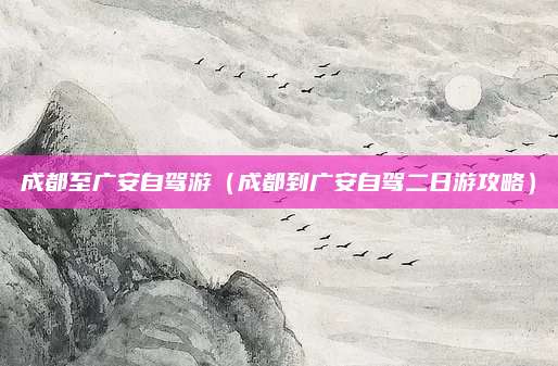 成都至广安自驾游(成都到广安自驾二日游攻略)