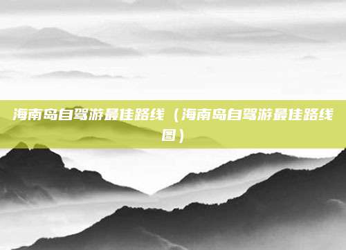 海南岛自驾游最佳路线(海南岛自驾游最佳路线图)