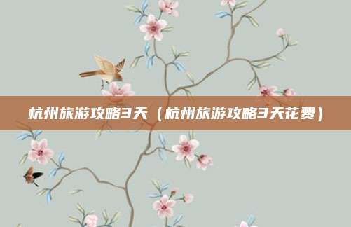 杭州旅游攻略3天(杭州旅游攻略3天花费)