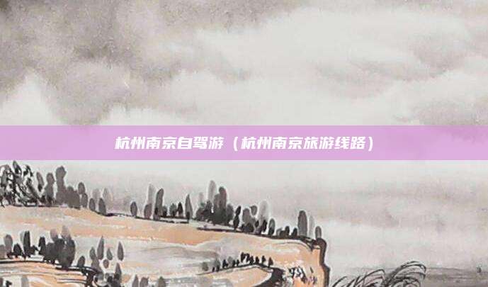 杭州南京自驾游(杭州南京旅游线路)