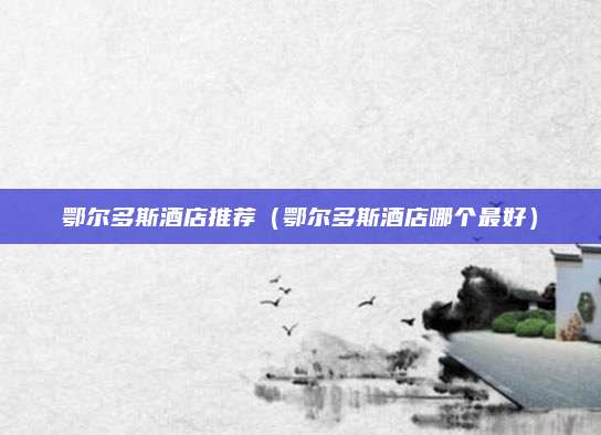 鄂尔多斯酒店推荐(鄂尔多斯酒店哪个最好)