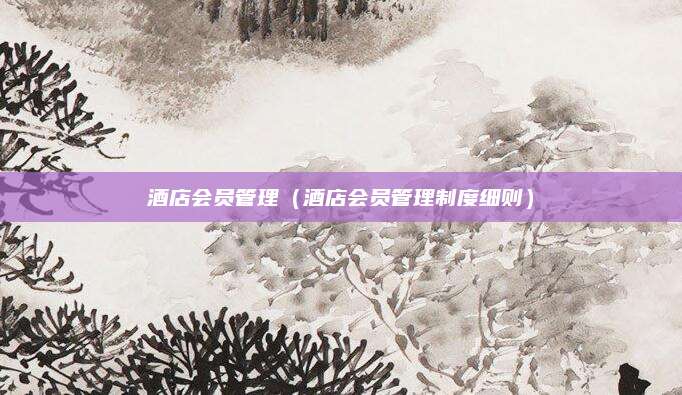 酒店会员管理(酒店会员管理制度细则)