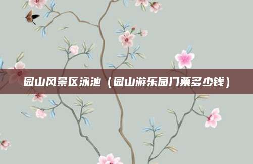 园山风景区泳池(园山游乐园门票多少钱)
