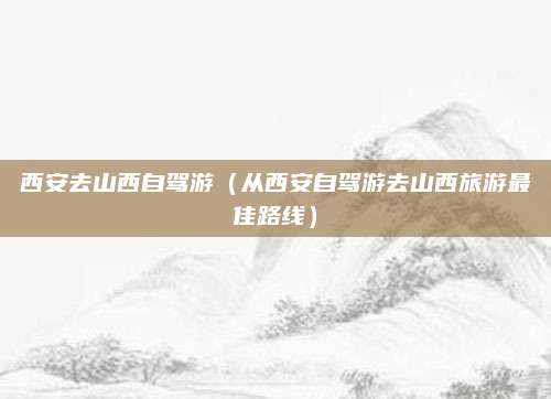 西安去山西自驾游（从西安自驾游去山西旅游最佳路线）