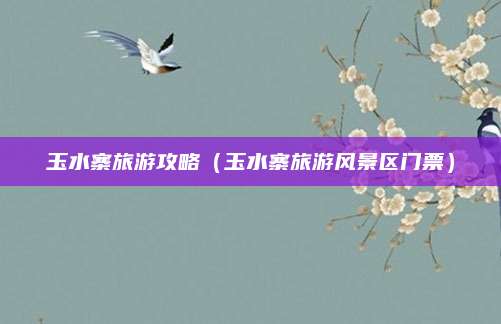 玉水寨旅游攻略(玉水寨旅游风景区门票)