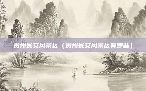 贵州瓮安风景区（贵州瓮安风景区有哪些）