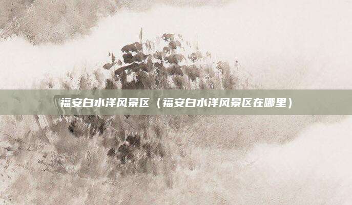 福安白水洋风景区（福安白水洋风景区在哪里）