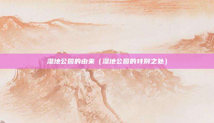 湿地公园的由来(湿地公园的特别之处)