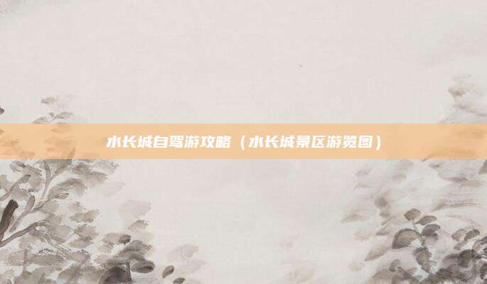 水长城自驾游攻略（水长城景区游览图）