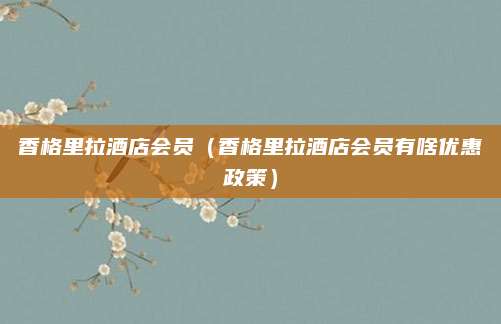 香格里拉酒店会员（香格里拉酒店会员有啥优惠政策）