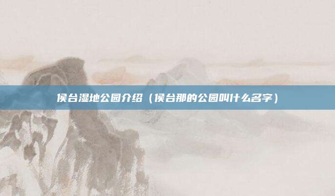 侯台湿地公园介绍（侯台那的公园叫什么名字）