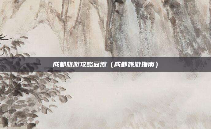 成都旅游攻略豆瓣（成都旅游指南）