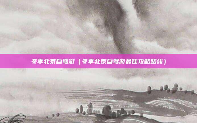冬季北京自驾游(冬季北京自驾游最佳攻略路线)