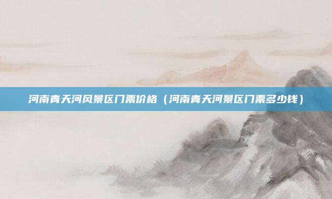 河南青天河风景区门票价格(河南青天河景区门票多少钱)