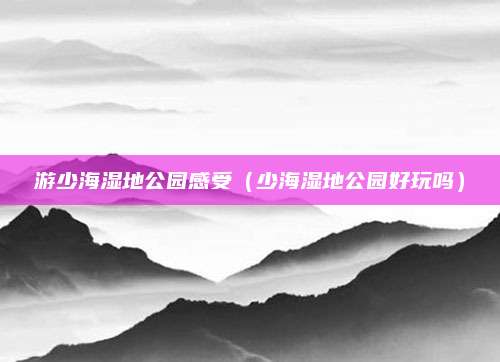 游少海湿地公园感受(少海湿地公园好玩吗)