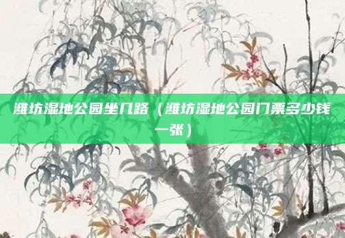 潍坊湿地公园坐几路(潍坊湿地公园门票多少钱一张)