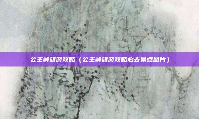 公主岭旅游攻略(公主岭旅游攻略必去景点图片)