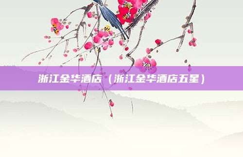 浙江金华酒店(浙江金华酒店五星)