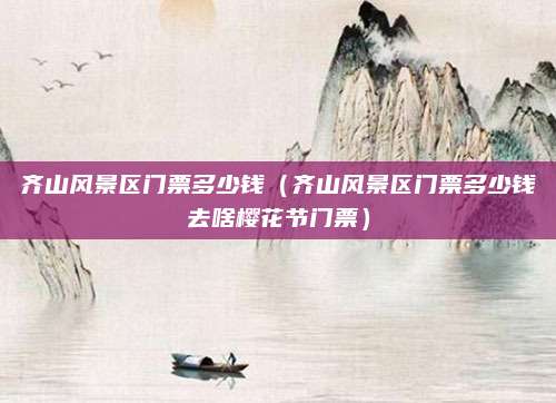 齐山风景区门票多少钱（齐山风景区门票多少钱去啥樱花节门票）
