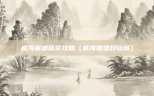 威海银滩旅游攻略(威海银滩好玩吗)