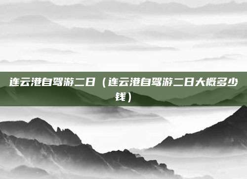 连云港自驾游二日(连云港自驾游二日大概多少钱)