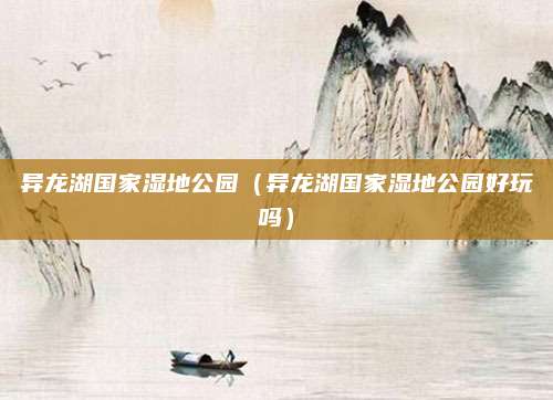 异龙湖国家湿地公园（异龙湖国家湿地公园好玩吗）