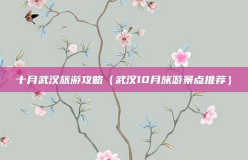 十月武汉旅游攻略（武汉10月旅游景点推荐）