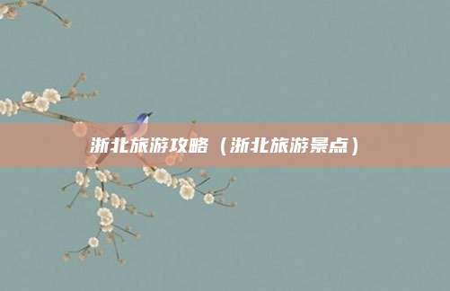 浙北旅游攻略（浙北旅游景点）