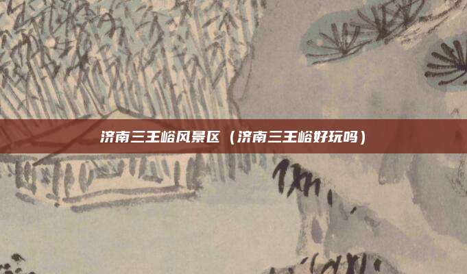 济南三王峪风景区（济南三王峪好玩吗）