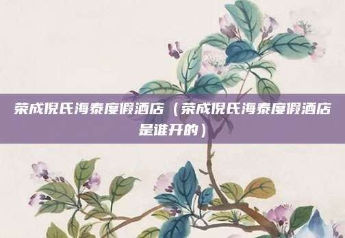 荣成倪氏海泰度假酒店（荣成倪氏海泰度假酒店是谁开的）