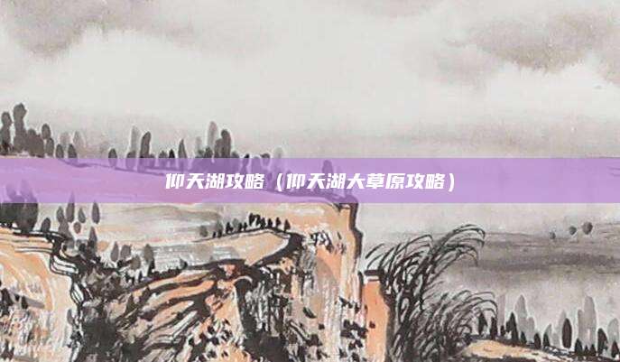 仰天湖攻略(仰天湖大草原攻略)