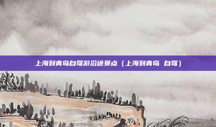 上海到青岛自驾游沿途景点（上海到青岛 自驾）