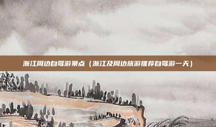 浙江周边自驾游景点(浙江及周边旅游推荐自驾游一天)