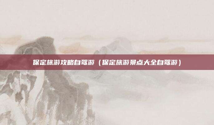 保定旅游攻略自驾游（保定旅游景点大全自驾游）