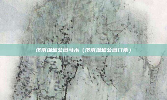 济南湿地公园马术（济南湿地公园门票）