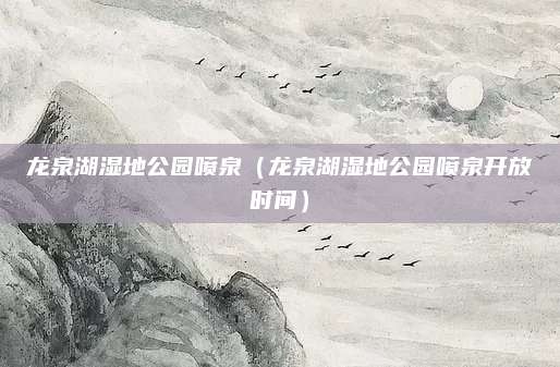 龙泉湖湿地公园喷泉（龙泉湖湿地公园喷泉开放时间）