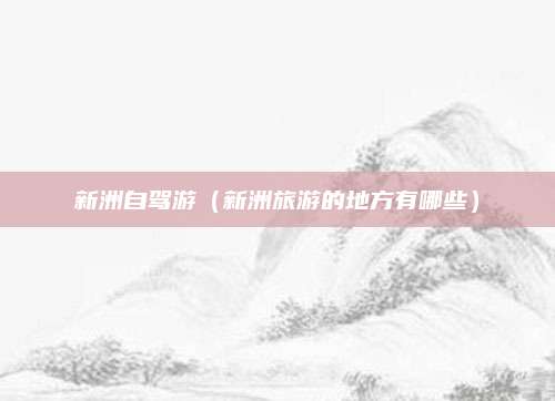 新洲自驾游(新洲旅游的地方有哪些)