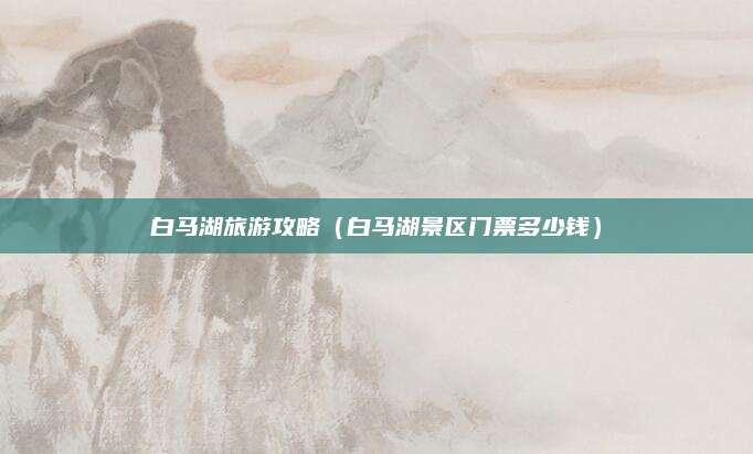 白马湖旅游攻略（白马湖景区门票多少钱）