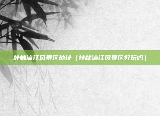 桂林漓江风景区地址（桂林漓江风景区好玩吗）