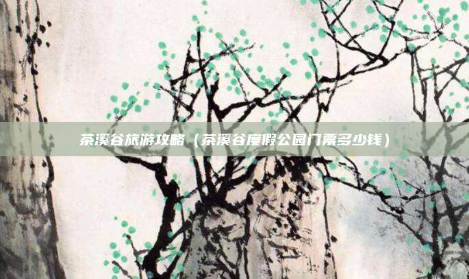 茶溪谷旅游攻略（茶溪谷度假公园门票多少钱）