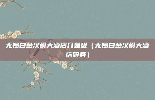 无锡白金汉爵大酒店几星级（无锡白金汉爵大酒店服务）